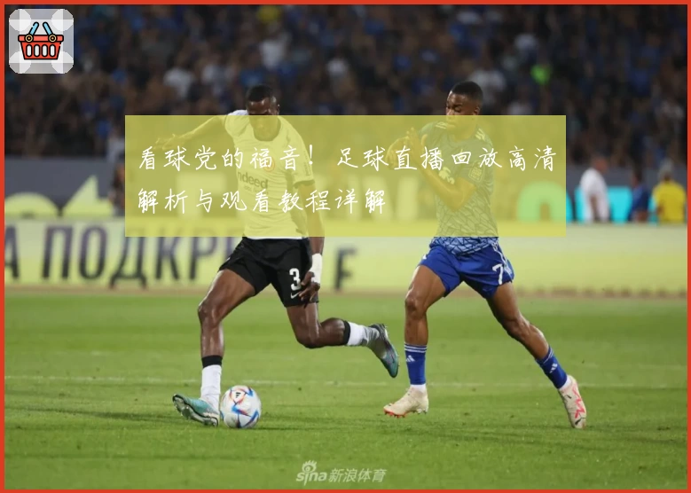 看球党的福音！足球直播回放高清解析与观看教程详解