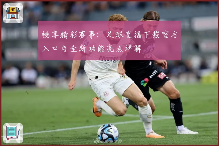 畅享精彩赛事：足球直播下载官方入口与全新功能亮点详解