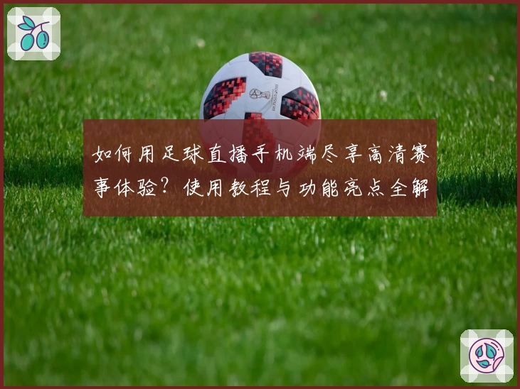 如何用足球直播手机端尽享高清赛事体验？使用教程与功能亮点全解析
