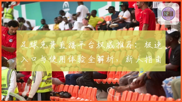 足球免费直播平台权威推荐：极速入口与使用体验全解析，新人指南助你立刻开看