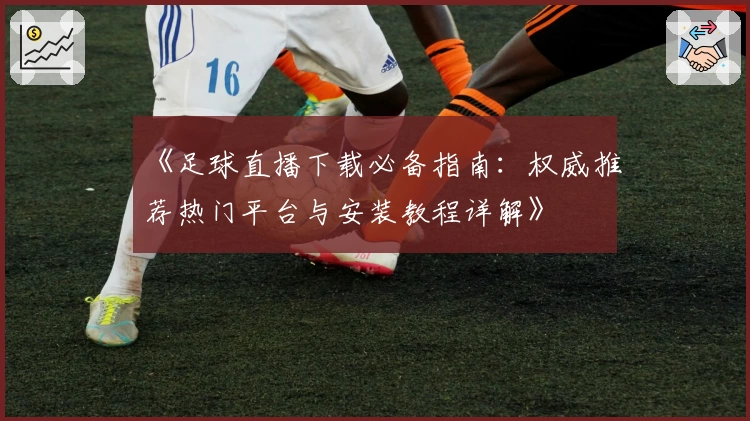 《足球直播下载必备指南:权威推荐热门平台与安装教程详解》