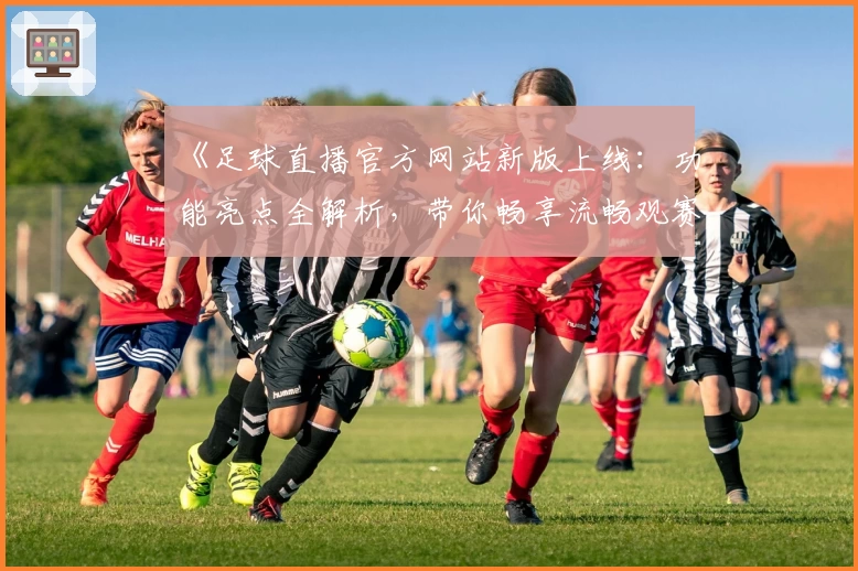 《足球直播官方网站新版上线：功能亮点全解析，带你畅享流畅观赛体验》
