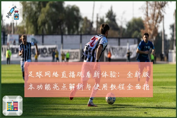 足球网络直播观看新体验:全新版本功能亮点解析与使用教程全面指南
