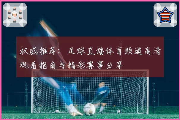 权威推荐：足球直播体育频道高清观看指南与精彩赛事分享