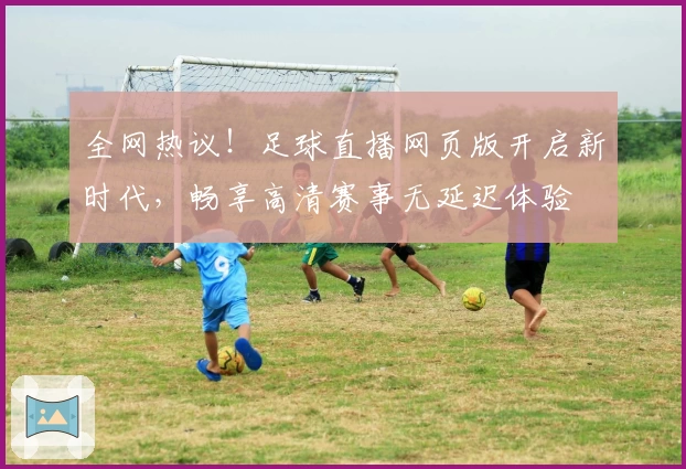全网热议！足球直播网页版开启新时代，畅享高清赛事无延迟体验