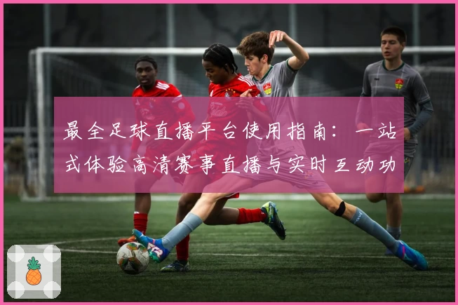 最全足球直播平台使用指南：一站式体验高清赛事直播与实时互动功能亮点解析