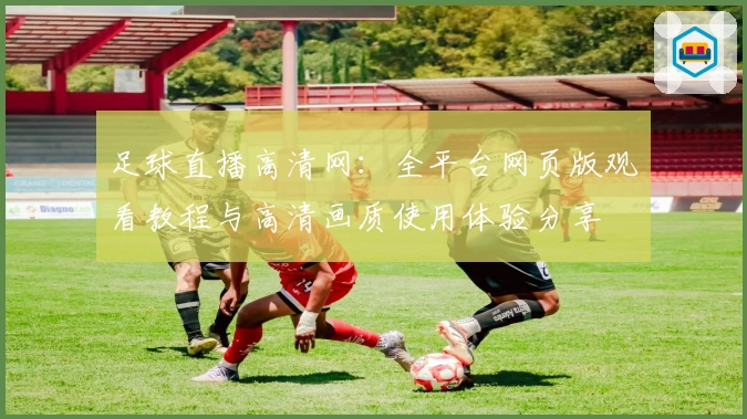 足球直播高清网：全平台网页版观看教程与高清画质使用体验分享