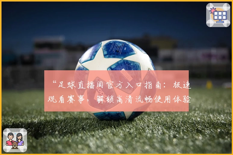 “足球直播间官方入口指南:极速观看赛事,解锁高清流畅使用体验”
