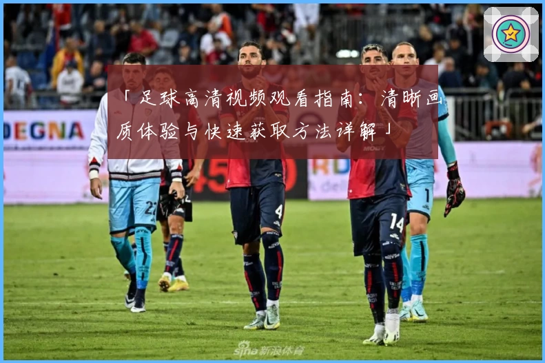 「足球高清视频观看指南:清晰画质体验与快速获取方法详解」