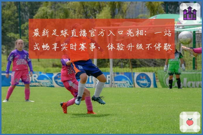 最新足球直播官方入口亮相：一站式畅享实时赛事，体验升级不停歇