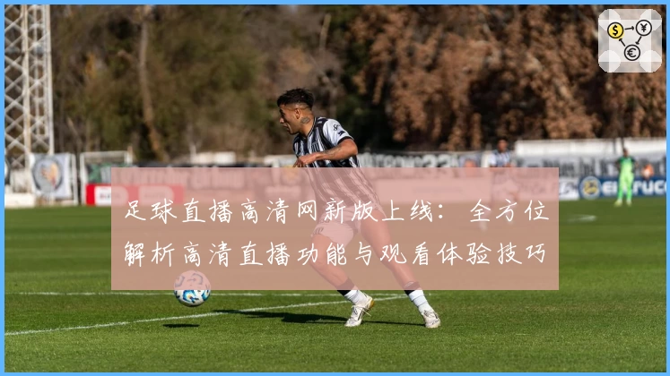 足球直播高清网新版上线：全方位解析高清直播功能与观看体验技巧