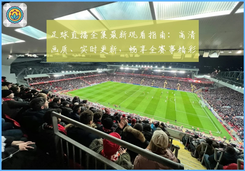 足球直播全集最新观看指南：高清画质、实时更新，畅享全赛事精彩瞬间