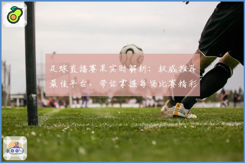 足球直播赛果实时解析：权威推荐最佳平台，带你掌握每场比赛精彩瞬间
