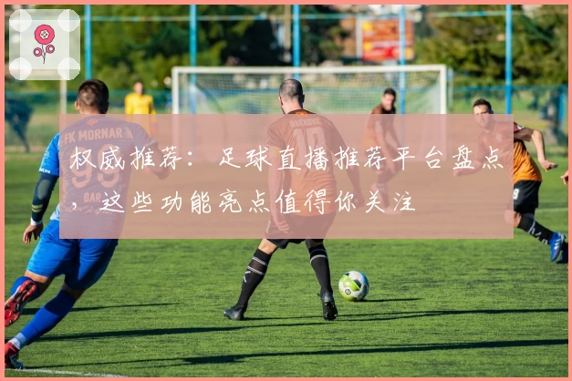 权威推荐：足球直播推荐平台盘点，这些功能亮点值得你关注
