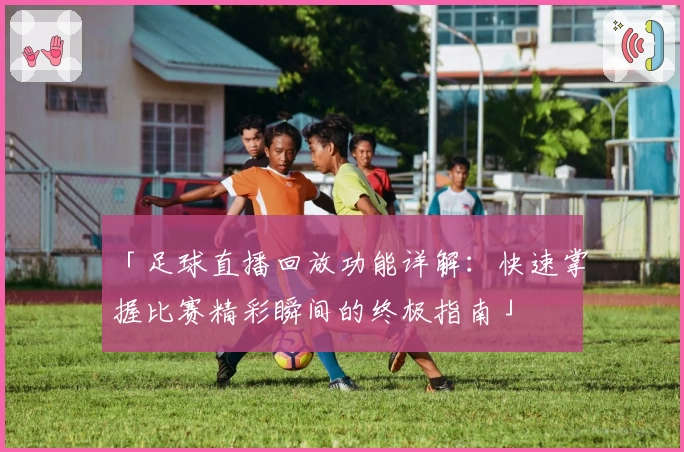 「足球直播回放功能详解:快速掌握比赛精彩瞬间的终极指南」