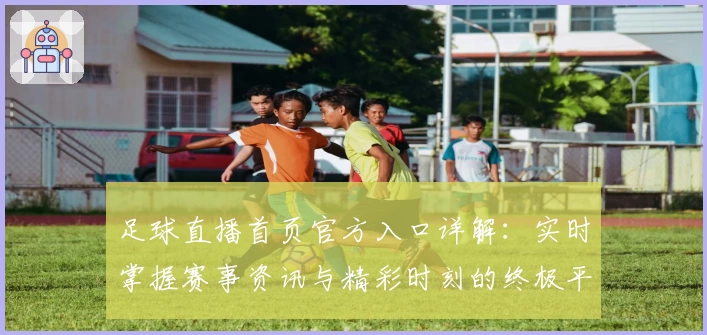 足球直播首页官方入口详解：实时掌握赛事资讯与精彩时刻的终极平台