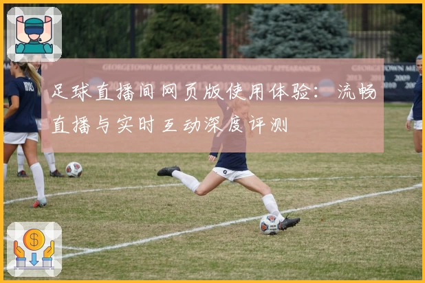 足球直播间网页版使用体验：流畅直播与实时互动深度评测
