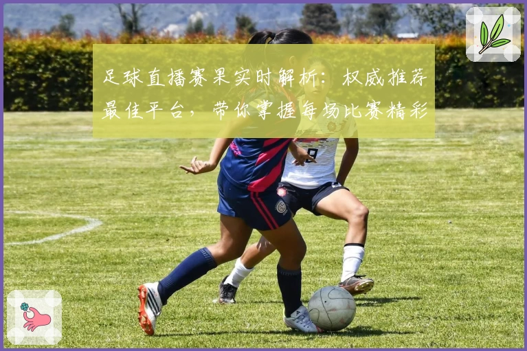足球直播赛果实时解析：权威推荐最佳平台，带你掌握每场比赛精彩瞬间