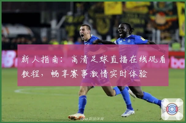 新人指南：高清足球直播在线观看教程，畅享赛事激情实时体验