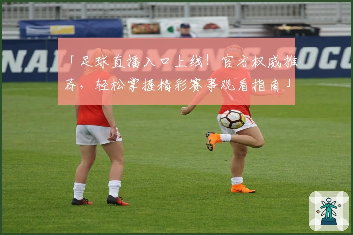 「足球直播入口上线！官方权威推荐，轻松掌握精彩赛事观看指南」