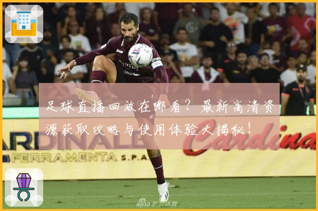 足球直播回放在哪看?最新高清资源获取攻略与使用体验大揭秘!