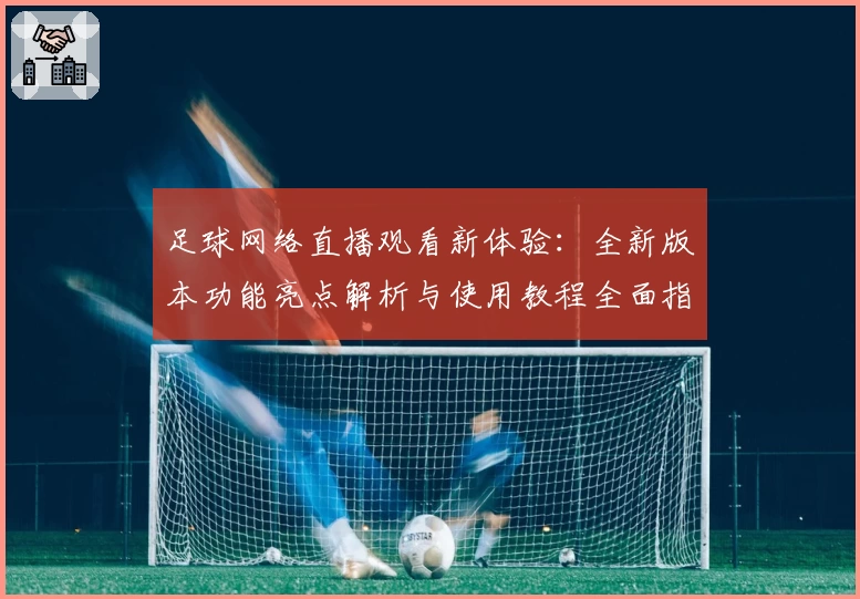 足球网络直播观看新体验：全新版本功能亮点解析与使用教程全面指南