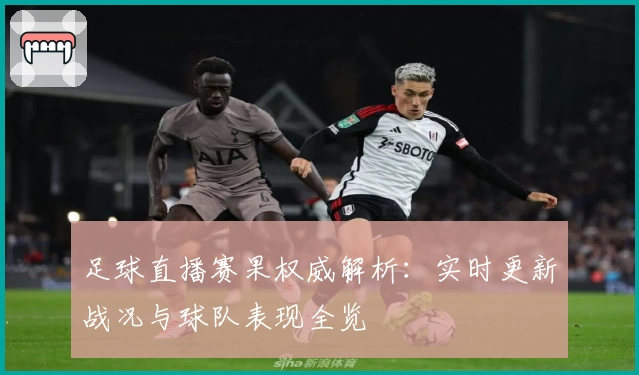 足球直播赛果权威解析:实时更新战况与球队表现全览