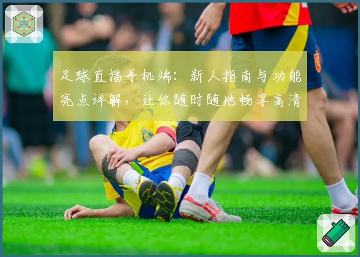足球直播手机端：新人指南与功能亮点详解，让你随时随地畅享高清赛事