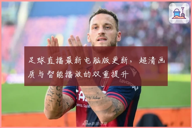 足球直播最新电脑版更新,超清画质与智能播放的双重提升