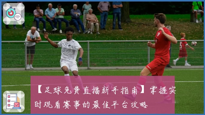 【足球免费直播新手指南】掌握实时观看赛事的最佳平台攻略