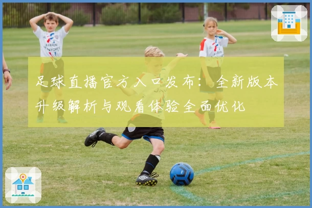 足球直播官方入口发布：全新版本升级解析与观看体验全面优化