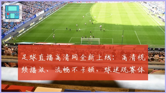 足球直播高清网全新上线：高清视频播放、流畅不卡顿，球迷观赛体验再升级