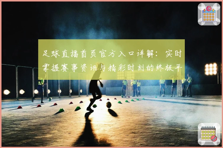 足球直播首页官方入口详解：实时掌握赛事资讯与精彩时刻的终极平台