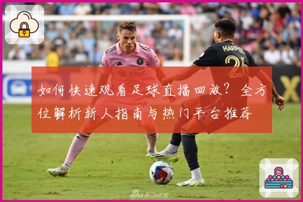 如何快速观看足球直播回放？全方位解析新人指南与热门平台推荐