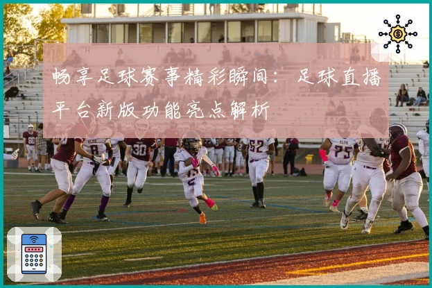畅享足球赛事精彩瞬间：足球直播平台新版功能亮点解析