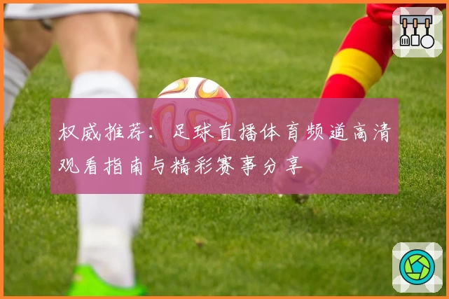 权威推荐：足球直播体育频道高清观看指南与精彩赛事分享
